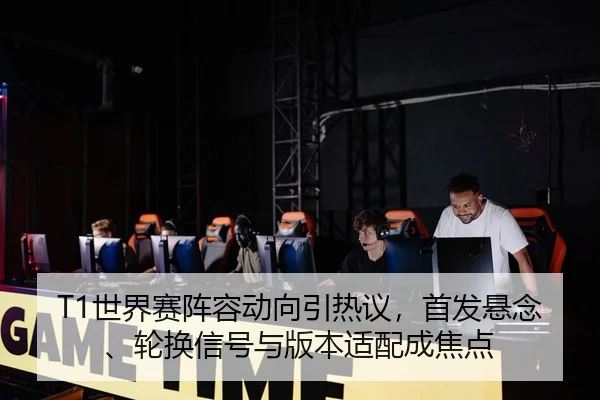 T1世界赛阵容动向引热议，首发悬念、轮换信号与版本适配成焦点